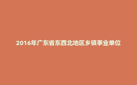 2016年广东省东西北地区乡镇事业单位教师招聘考试真题及答案(精选)