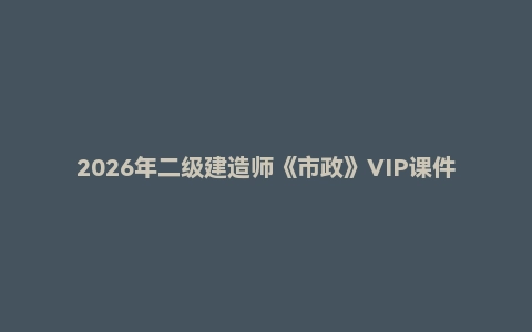 2026年二级建造师《市政》VIP课件