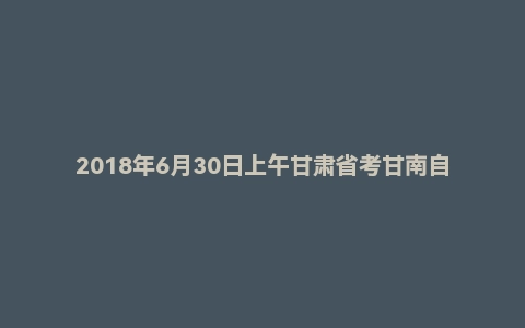 2018年6月30日上午甘肃省考甘南自治州面试真题