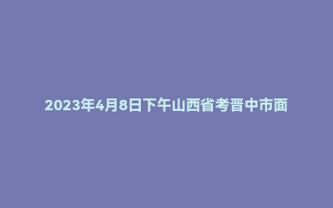 2023年4月8日下午山西省考晋中市面试题（第一套)
