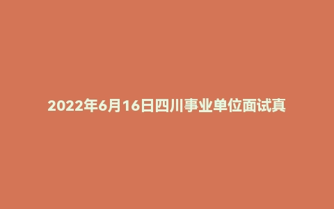 2022年6月16日四川事业单位面试真题（成都市-市属）
