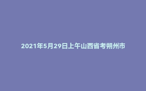 2021年5月29日上午山西省考朔州市面试题