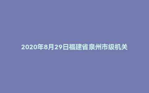 2020年8月29日福建省泉州市级机关遴选公务员笔试真题