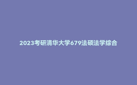 2023考研清华大学679法硕法学综合真题