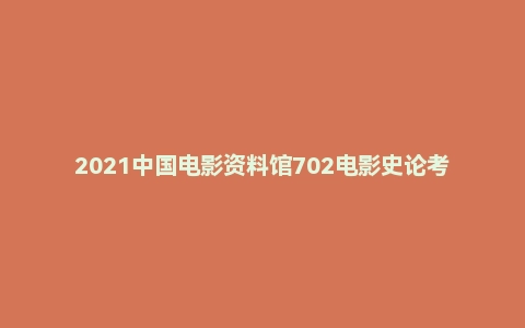 2021中国电影资料馆702电影史论考研试题