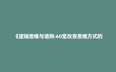 《逻辑思维与诡辩:60堂改变思维方式的逻辑公开课》