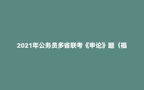 2021年公务员多省联考《申论》题(福建乡镇卷)