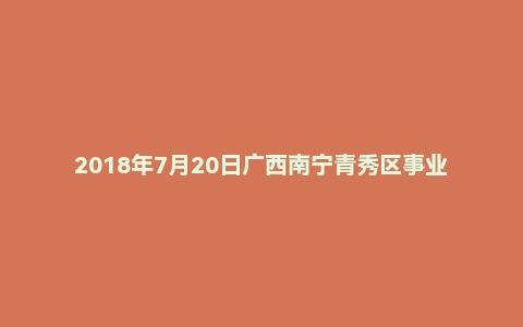 2018年7月20日广西南宁青秀区事业单位面试真题