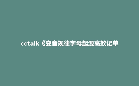 cctalk《变音规律字母起源高效记单词》