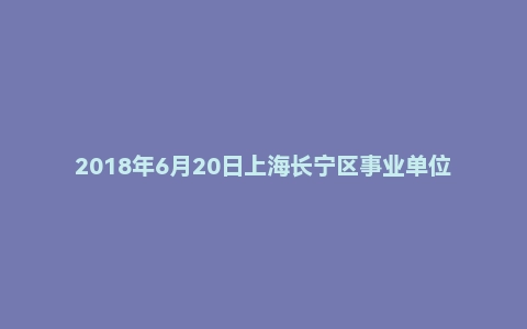 2018年6月20日上海长宁区事业单位面试真题