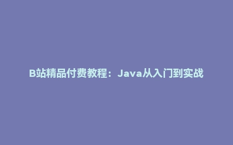 B站精品付费教程：Java从入门到实战（完结）