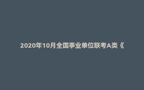 2020年10月全国事业单位联考A类《综合应用能力》试题