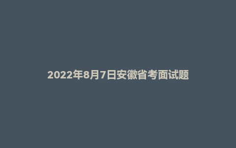 2022年8月7日安徽省考面试题