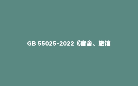 GB 55025-2022《宿舍、旅馆建筑项目规范》