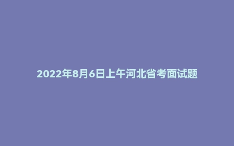 2022年8月6日上午河北省考面试题