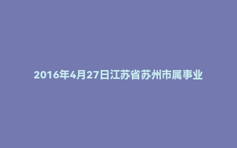 2016年4月27日江苏省苏州市属事业单位B类面试真题