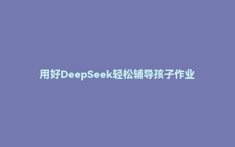 用好DeepSeek轻松辅导孩子作业