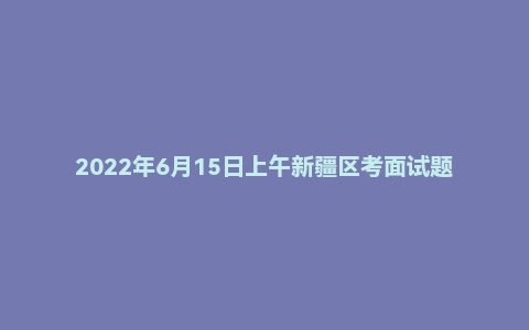 2022年6月15日上午新疆区考面试题