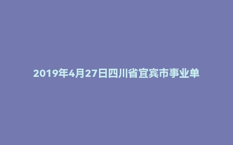 2019年4月27日四川省宜宾市事业单位考试《公共知识》试题