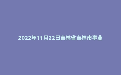 2022年11月22日吉林省吉林市事业单位面试题(基层专干)