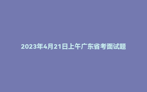 2023年4月21日上午广东省考面试题（无领导）