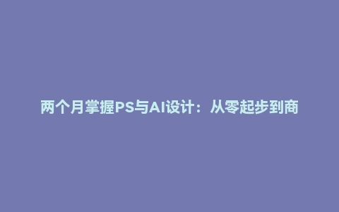两个月掌握PS与AI设计：从零起步到商业变现的高效训练营