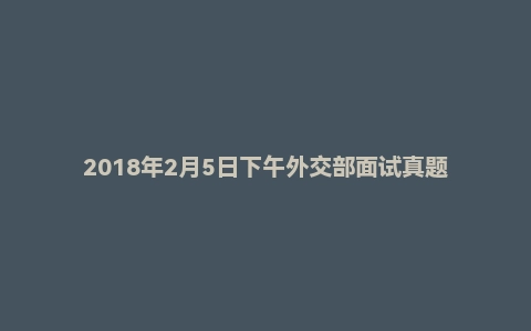 2018年2月5日下午外交部面试真题