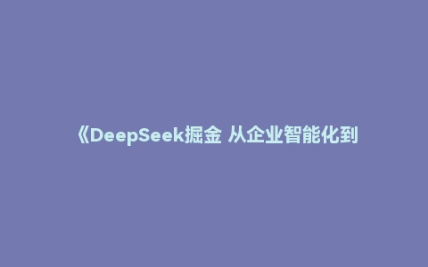 《DeepSeek掘金 从企业智能化到办公自动化》