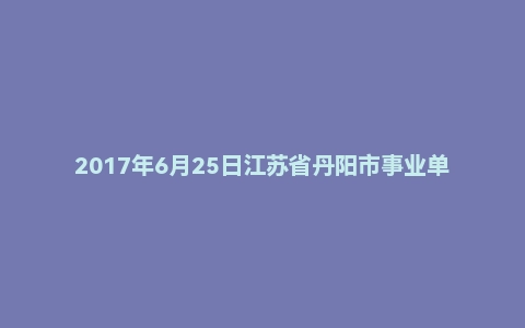 2017年6月25日江苏省丹阳市事业单位面试真题