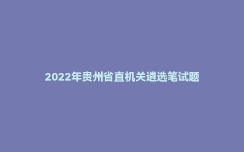 2022年贵州省直机关遴选笔试题