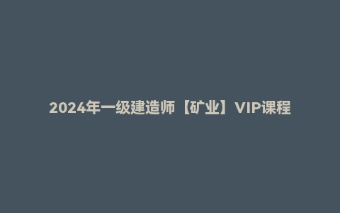 2024年一级建造师【矿业】VIP课程