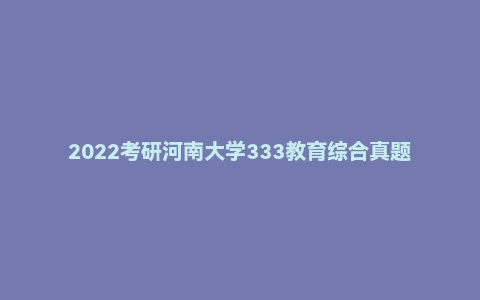 2022考研河南大学333教育综合真题