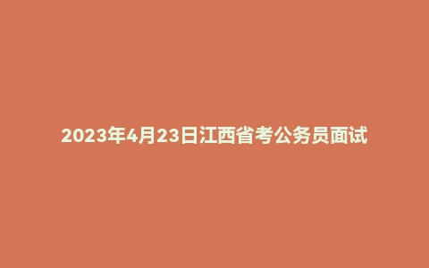 2023年4月23日江西省考公务员面试题（省市岗）