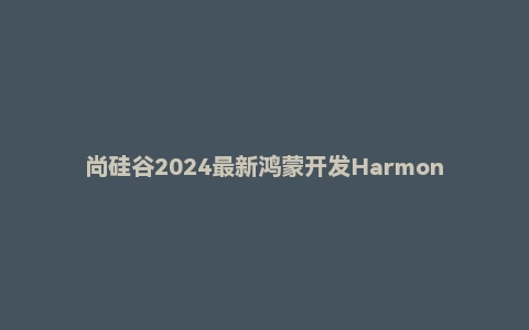 尚硅谷2024最新鸿蒙开发HarmonyOS4.0+鸿蒙NEXT星河版零基础教程
