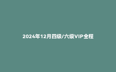 2024年12月四级/六级VIP全程