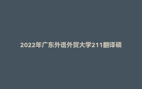 2022年广东外语外贸大学211翻译硕士英语硕士研究生招生考试试题
