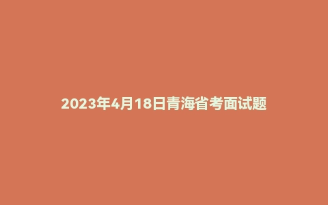 2023年4月18日青海省考面试题