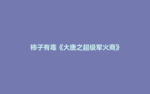 柿子有毒《大唐之超级军火商》