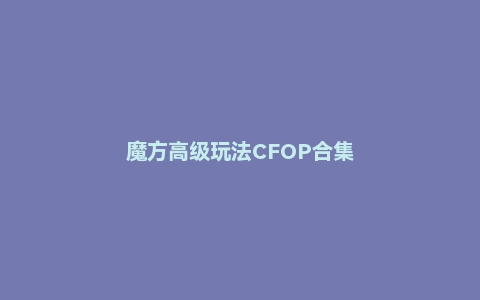 魔方高级玩法CFOP合集