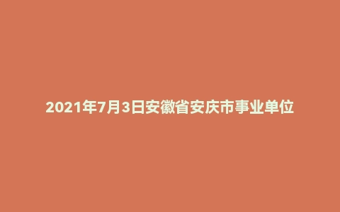 2021年7月3日安徽省安庆市事业单位面试题