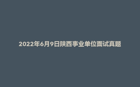 2022年6月9日陕西事业单位面试真题（省生态环境厅）