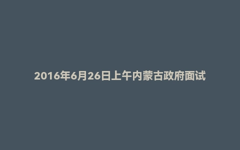2016年6月26日上午内蒙古政府面试真题