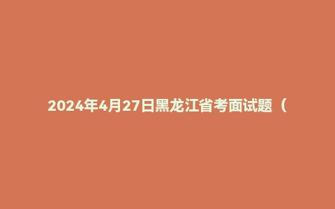 2024年4月27日黑龙江省考面试题（省直）