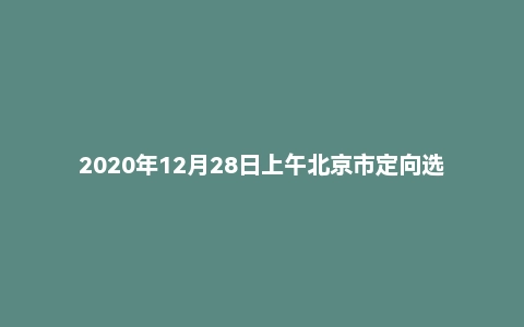 2020年12月28日上午北京市定向选调面试题
