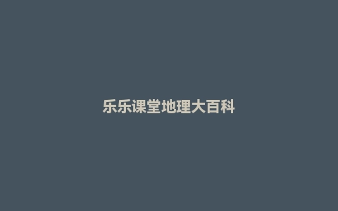 乐乐课堂地理大百科