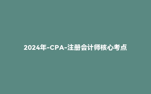 2024年-CPA-注册会计师核心考点速学速记