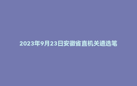 2023年9月23日安徽省直机关遴选笔试题