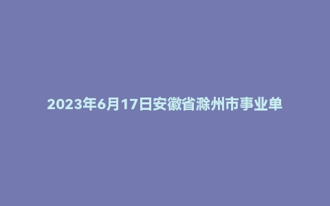 2023年6月17日安徽省滁州市事业单位面试题(市直)