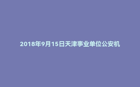 2018年9月15日天津事业单位公安机动勤务中心面试真题