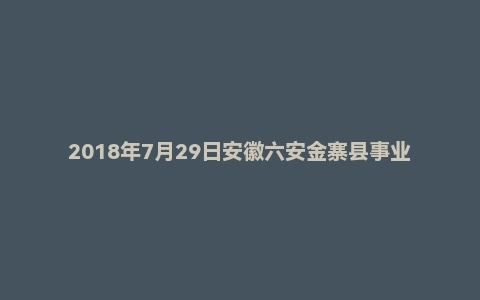 2018年7月29日安徽六安金寨县事业单位面试真题